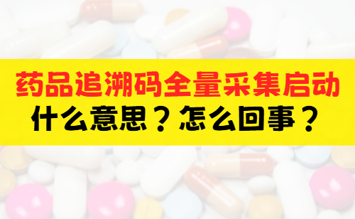 药品追溯码全量采集启动是什么意思？一分钟搞清楚(图1)