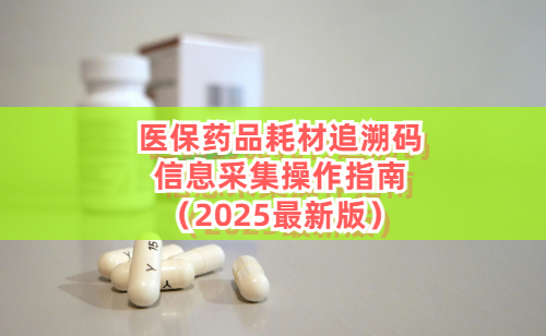 医保药品耗材追溯码信息采集操作指南（2025最新版）