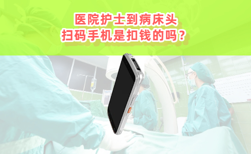 医院护士到病床头扫码手机是扣钱的吗？是干什么的？