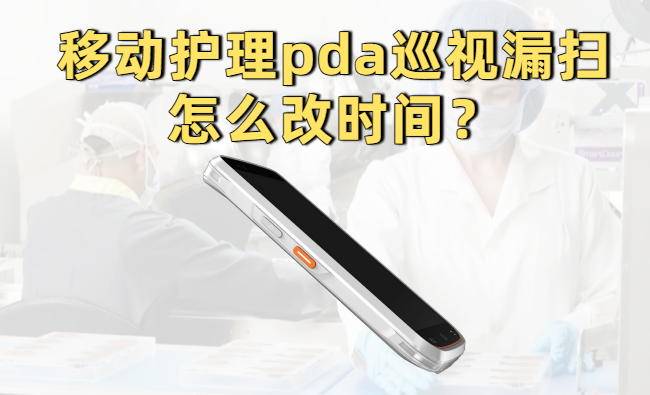 护士用的移动护理pda巡视漏扫怎么改时间？